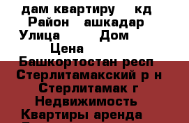 cдам квартиру 18 кд › Район ­ ашкадар › Улица ­ 16 › Дом ­ 12 › Цена ­ 5 000 - Башкортостан респ., Стерлитамакский р-н, Стерлитамак г. Недвижимость » Квартиры аренда   . Башкортостан респ.